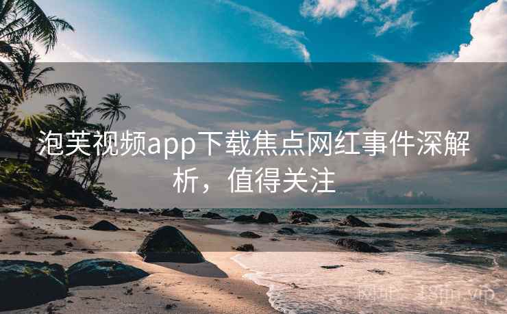 泡芙视频app下载焦点网红事件深解析，值得关注