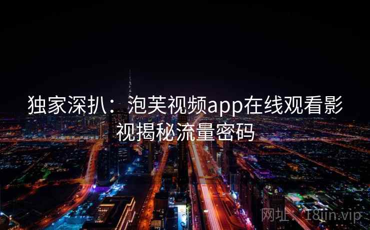 独家深扒：泡芙视频app在线观看影视揭秘流量密码