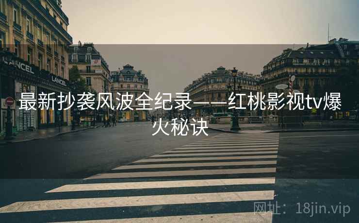 最新抄袭风波全纪录——红桃影视tv爆火秘诀 最新抄袭风波全纪录——红桃影视tv爆火秘诀