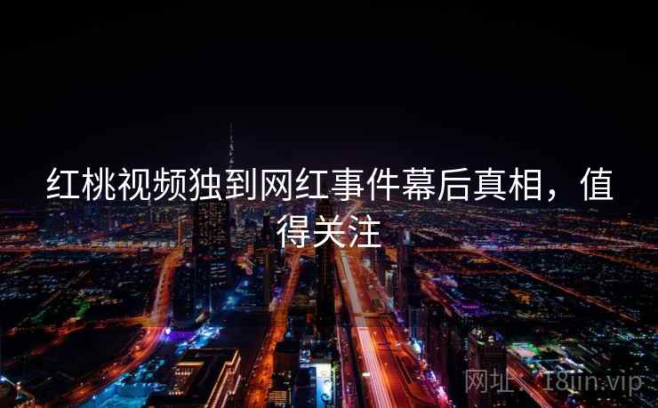 红桃视频独到网红事件幕后真相,值得关注 红桃视频独到网红事件幕后真相,值得关注