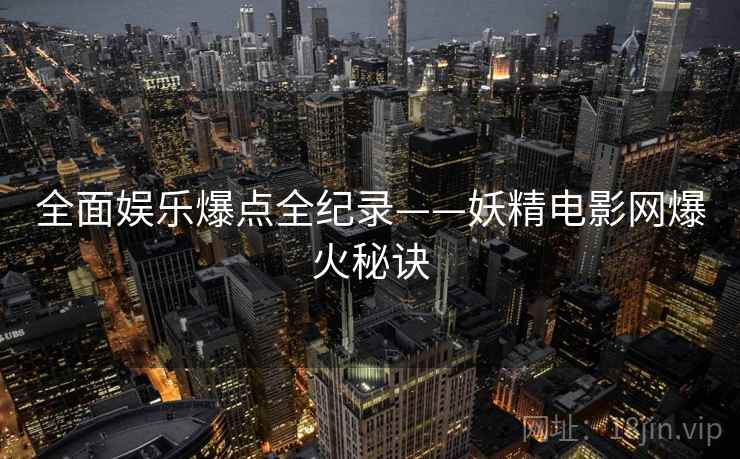 全面娱乐爆点全纪录——妖精电影网爆火秘诀 全面娱乐爆点全纪录——妖精电影网爆火秘诀