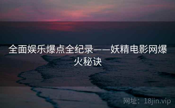 全面娱乐爆点全纪录——妖精电影网爆火秘诀 全面娱乐爆点全纪录——妖精电影网爆火秘诀