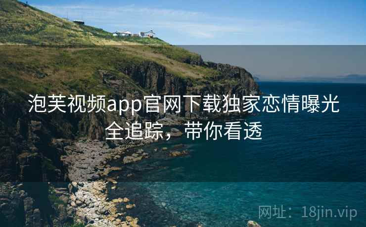 泡芙视频app官网下载独家恋情曝光全追踪，带你看透