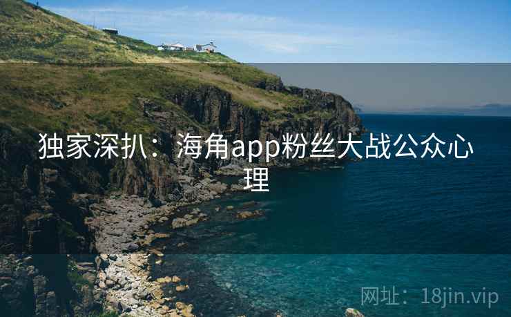 独家深扒:海角app粉丝大战公众心理 独家深扒:海角app粉丝大战公众心理