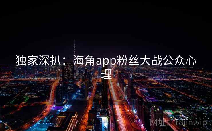 独家深扒:海角app粉丝大战公众心理 独家深扒:海角app粉丝大战公众心理
