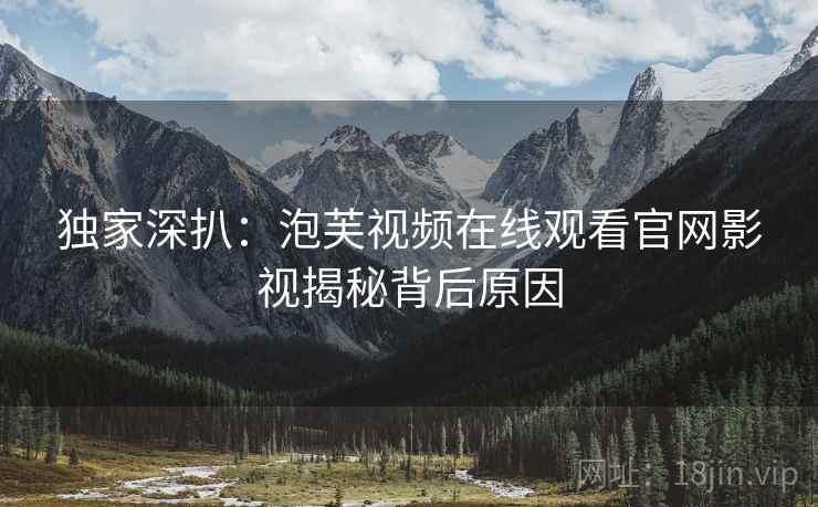 独家深扒:泡芙视频在线观看官网影视揭秘背后原因 独家深扒:泡芙视频在线观看官网影视揭秘背后原因
