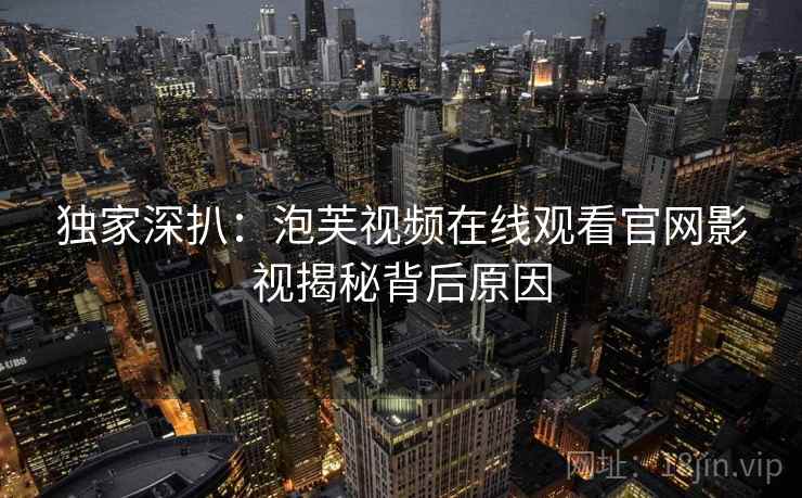 独家深扒：泡芙视频在线观看官网影视揭秘背后原因