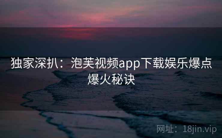 独家深扒:泡芙视频app下载娱乐爆点爆火秘诀 独家深扒:泡芙视频app下载娱乐爆点爆火秘诀