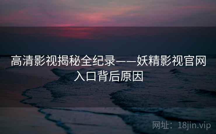 高清影视揭秘全纪录——妖精影视官网入口背后原因