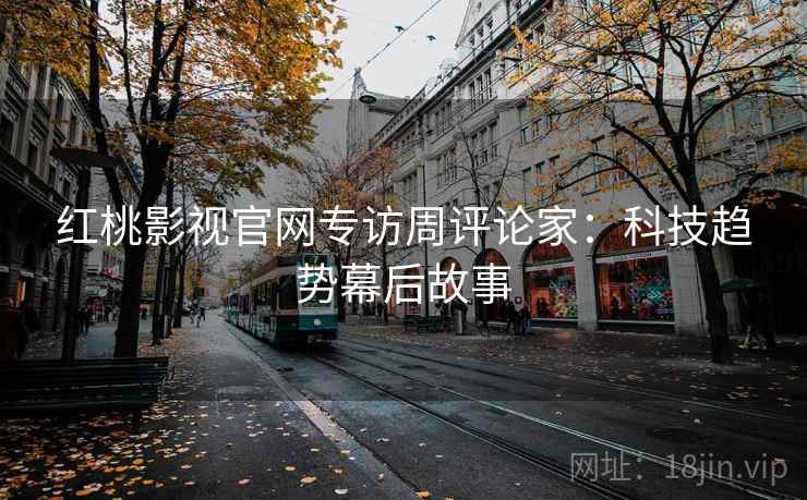 红桃影视官网专访周评论家：科技趋势幕后故事