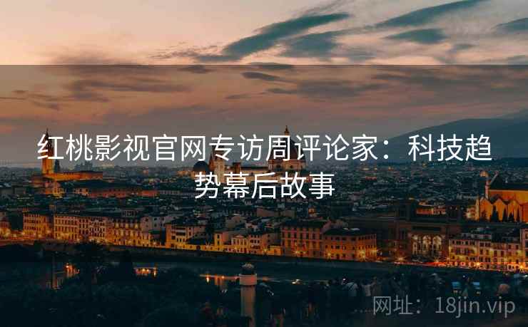 红桃影视官网专访周评论家:科技趋势幕后故事 红桃影视官网专访周评论家:科技趋势幕后故事