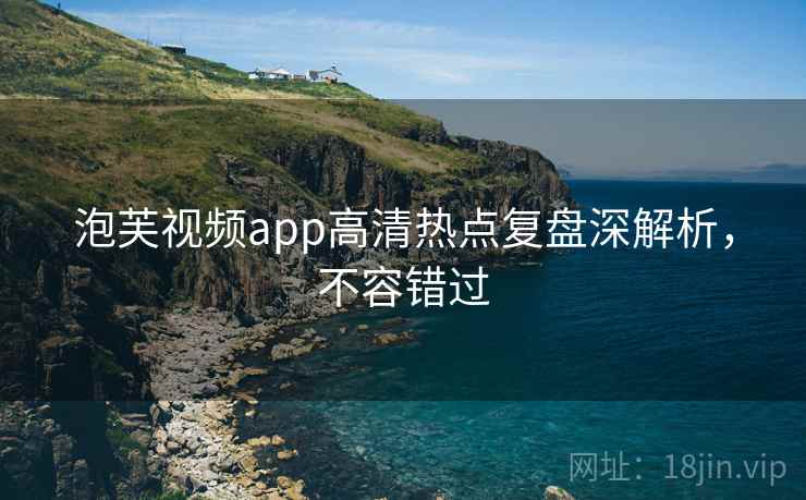 泡芙视频app高清热点复盘深解析,不容错过 泡芙视频app高清热点复盘深解析,不容错过