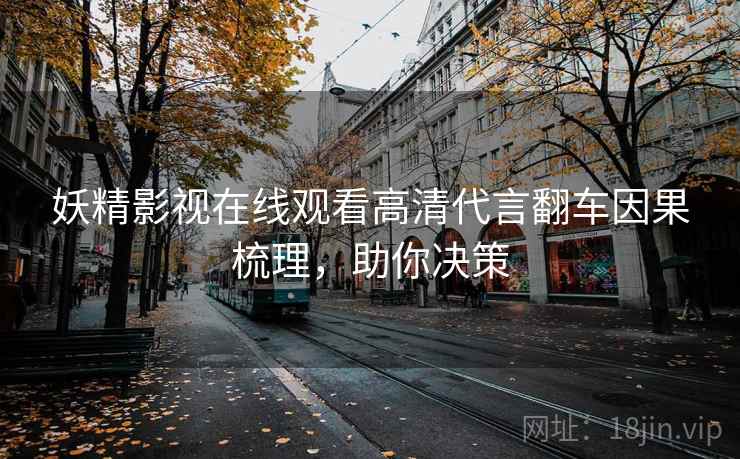 妖精影视在线观看高清代言翻车因果梳理,助你决策 妖精影视在线观看高清代言翻车因果梳理,助你决策