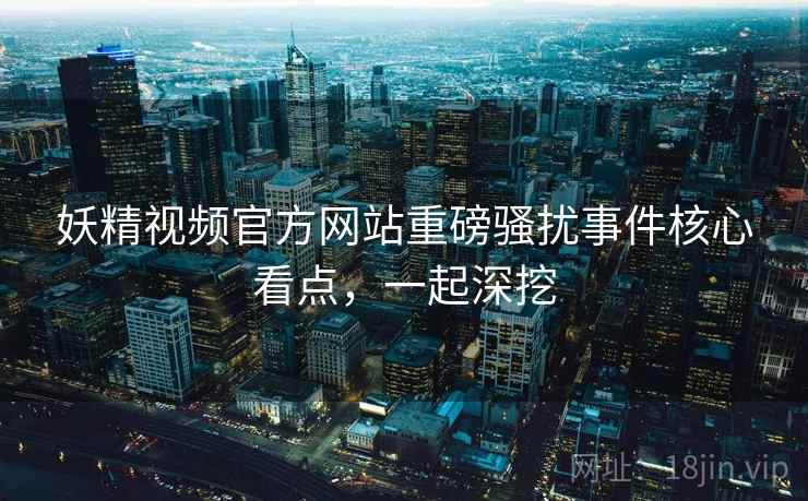 妖精视频官方网站重磅骚扰事件核心看点，一起深挖
