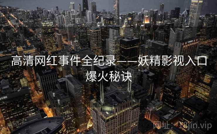 高清网红事件全纪录——妖精影视入口爆火秘诀