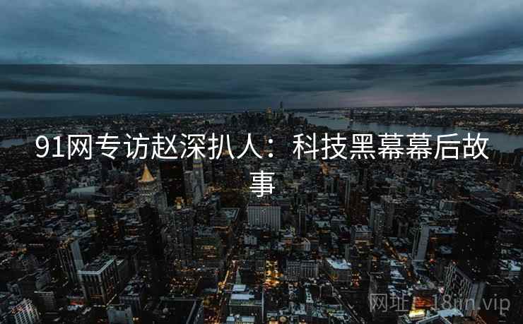 91网专访赵深扒人:科技黑幕幕后故事 91网专访赵深扒人:科技黑幕幕后故事
