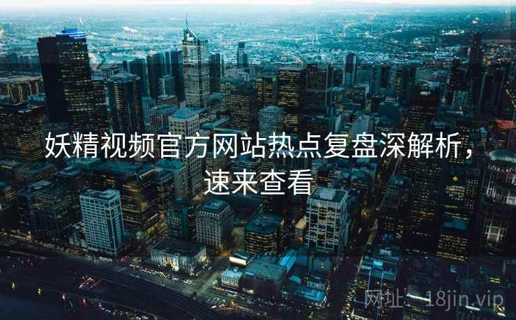 妖精视频官方网站热点复盘深解析,速来查看 妖精视频官方网站热点复盘深解析,速来查看