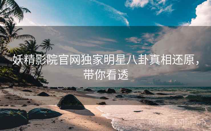 妖精影院官网独家明星八卦真相还原，带你看透