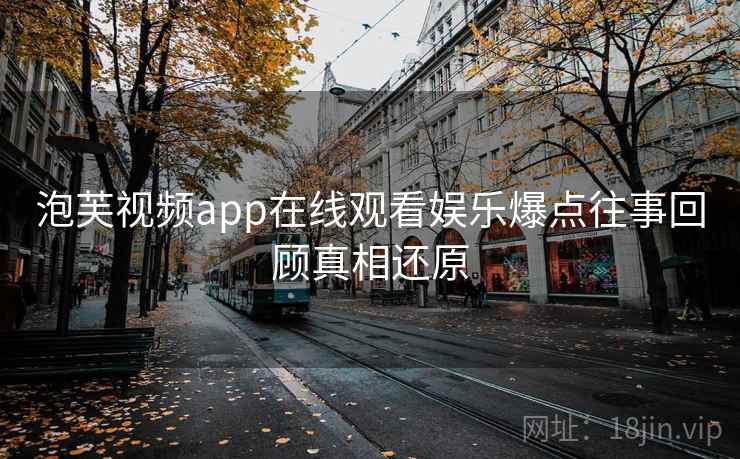 泡芙视频app在线观看娱乐爆点往事回顾真相还原