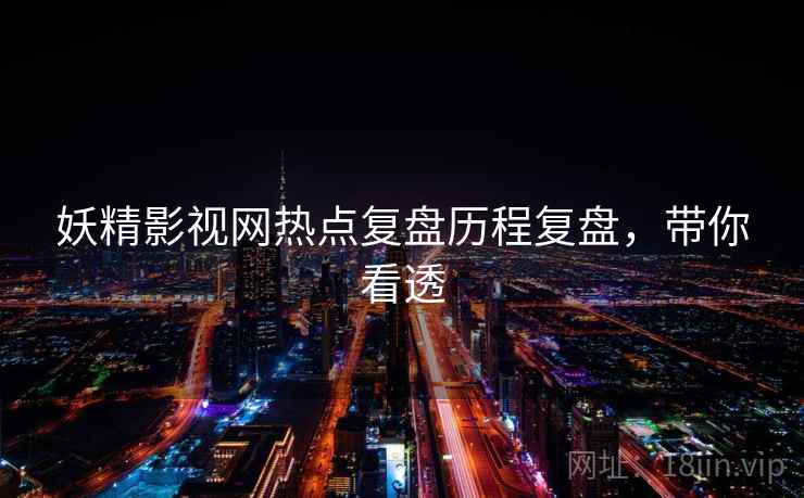 妖精影视网热点复盘历程复盘,带你看透 妖精影视网热点复盘历程复盘,带你看透