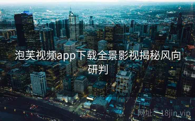 泡芙视频app下载全景影视揭秘风向研判