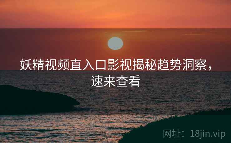 妖精视频直入口影视揭秘趋势洞察,速来查看 妖精视频直入口影视揭秘趋势洞察,速来查看