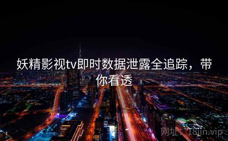 妖精影视tv即时数据泄露全追踪，带你看透