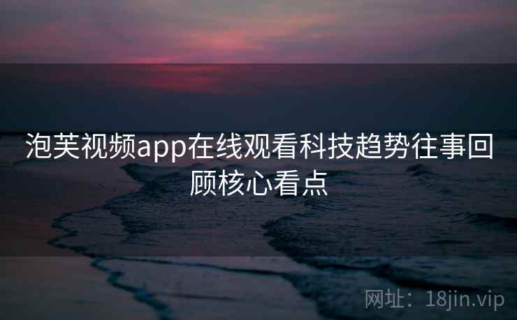 泡芙视频app在线观看科技趋势往事回顾核心看点 泡芙视频app在线观看科技趋势往事回顾核心看点