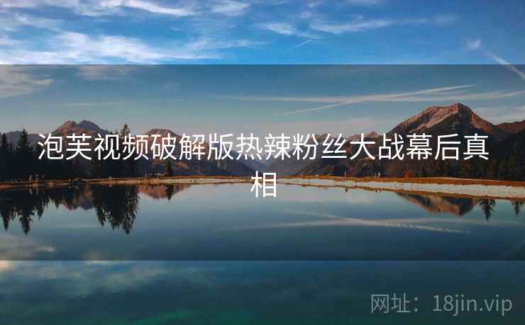 泡芙视频破解版热辣粉丝大战幕后真相