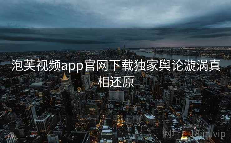泡芙视频app官网下载独家舆论漩涡真相还原 泡芙视频app官网下载独家舆论漩涡真相还原