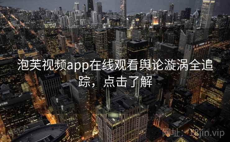 泡芙视频app在线观看舆论漩涡全追踪,点击了解 泡芙视频app在线观看舆论漩涡全追踪,点击了解