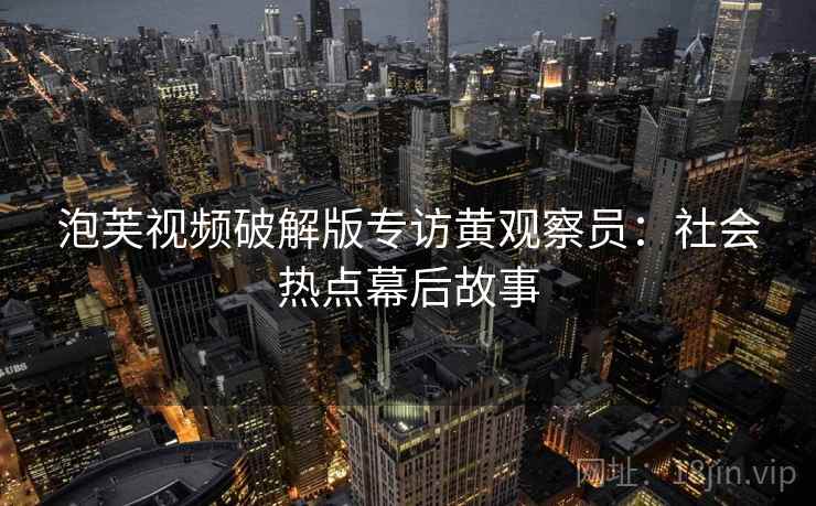 泡芙视频破解版专访黄观察员：社会热点幕后故事