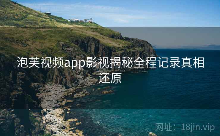 泡芙视频app影视揭秘全程记录真相还原