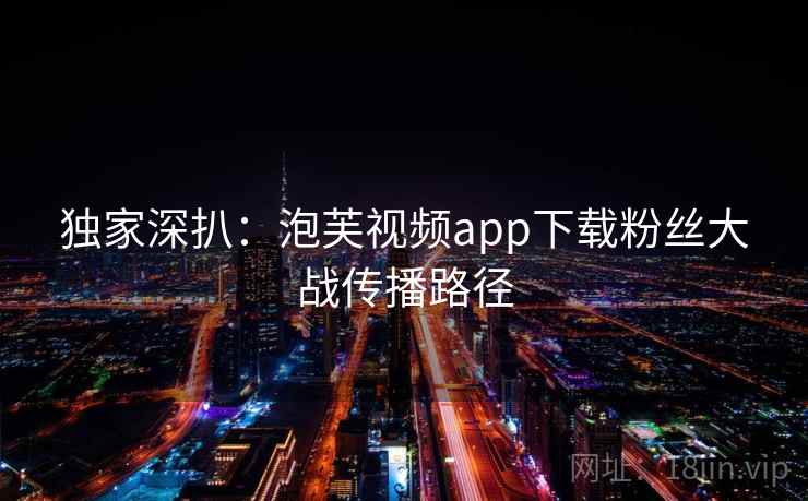 独家深扒：泡芙视频app下载粉丝大战传播路径