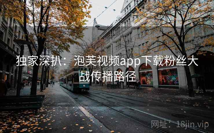独家深扒:泡芙视频app下载粉丝大战传播路径 独家深扒:泡芙视频app下载粉丝大战传播路径