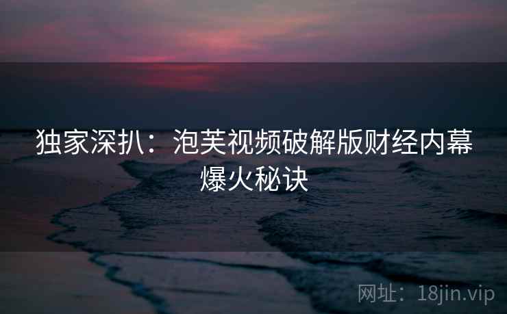 独家深扒：泡芙视频破解版财经内幕爆火秘诀