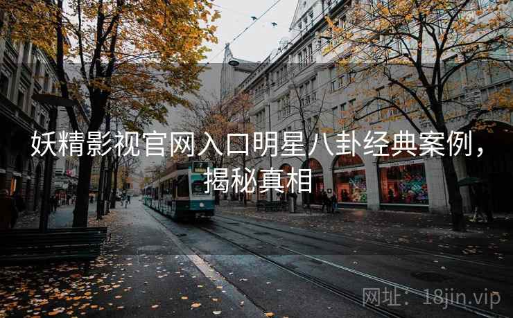 妖精影视官网入口明星八卦经典案例，揭秘真相