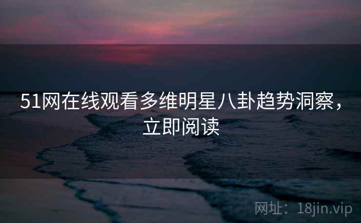 51网在线观看多维明星八卦趋势洞察，立即阅读