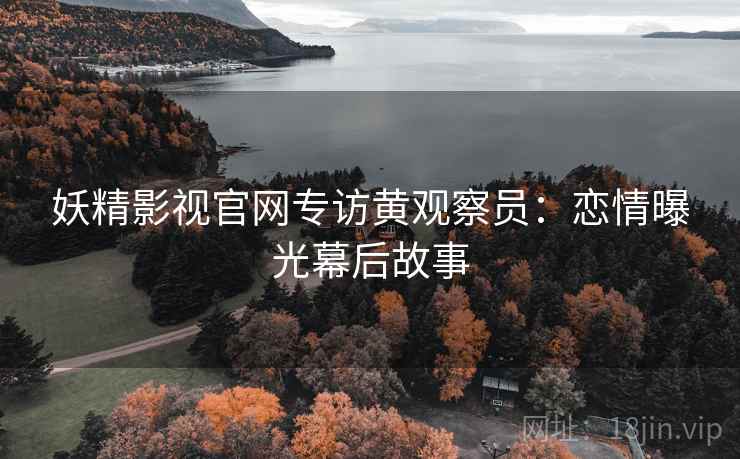 妖精影视官网专访黄观察员：恋情曝光幕后故事