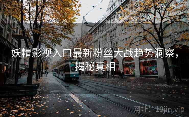 妖精影视入口最新粉丝大战趋势洞察，揭秘真相