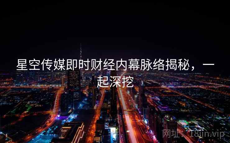 星空传媒即时财经内幕脉络揭秘,一起深挖 星空传媒即时财经内幕脉络揭秘,一起深挖