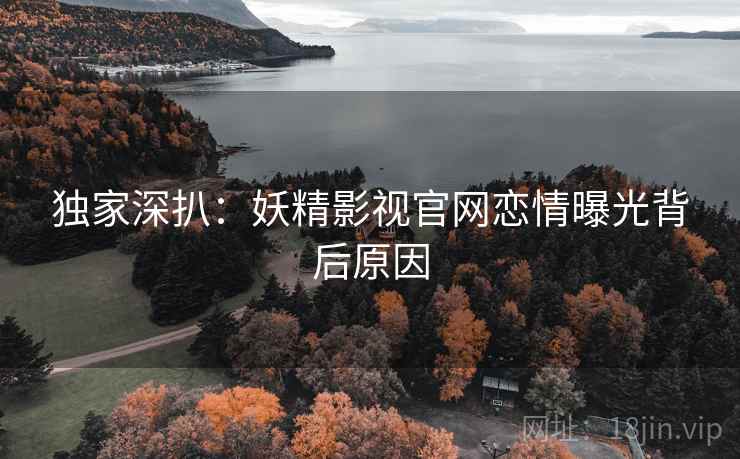 独家深扒:妖精影视官网恋情曝光背后原因 独家深扒:妖精影视官网恋情曝光背后原因