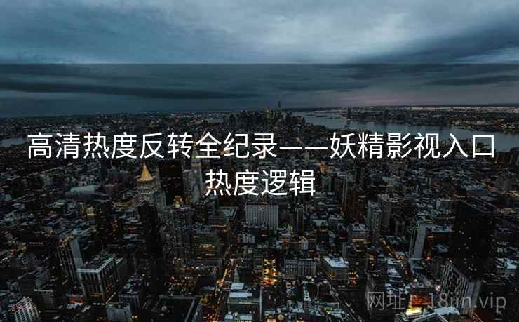 高清热度反转全纪录——妖精影视入口热度逻辑 高清热度反转全纪录——妖精影视入口热度逻辑
