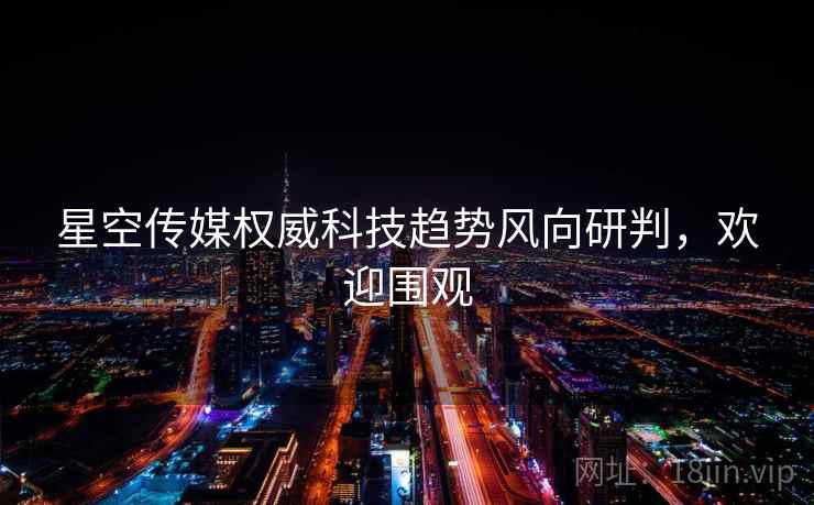 星空传媒权威科技趋势风向研判,欢迎围观 星空传媒权威科技趋势风向研判,欢迎围观