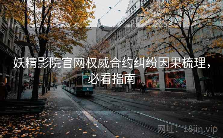 妖精影院官网权威合约纠纷因果梳理，必看指南