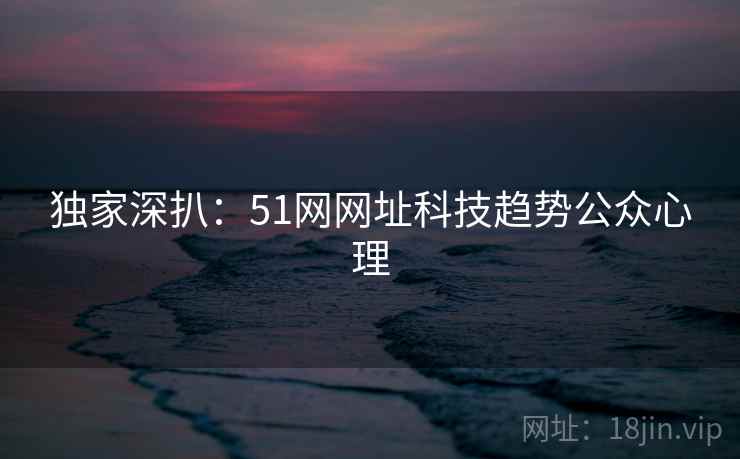 独家深扒：51网网址科技趋势公众心理