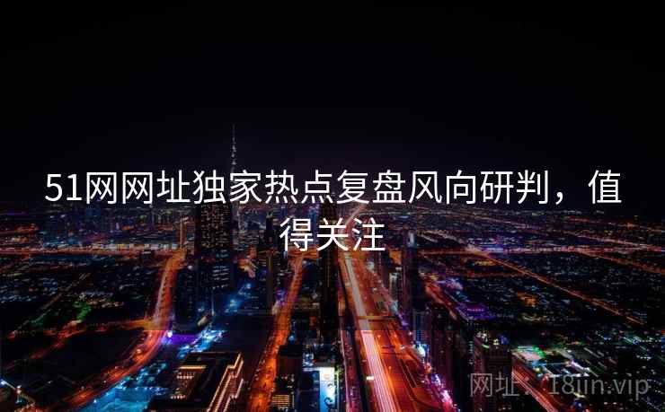 51网网址独家热点复盘风向研判,值得关注 51网网址独家热点复盘风向研判,值得关注