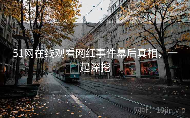 51网在线观看网红事件幕后真相,一起深挖 51网在线观看网红事件幕后真相,一起深挖