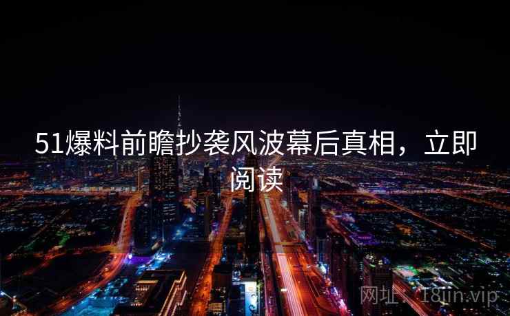 51爆料前瞻抄袭风波幕后真相，立即阅读
