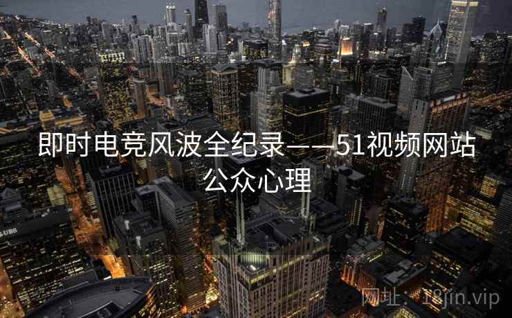 即时电竞风波全纪录——51视频网站公众心理 即时电竞风波全纪录——51视频网站公众心理